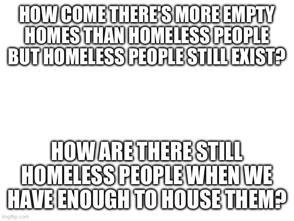 It doesn't make sense | HOW COME THERE'S MORE EMPTY HOMES THAN HOMELESS PEOPLE BUT HOMELESS PEOPLE STILL EXIST? HOW ARE THERE STILL HOMELESS PEOPLE WHEN WE HAVE ENOUGH TO HOUSE THEM? | image tagged in leftist | made w/ Imgflip meme maker