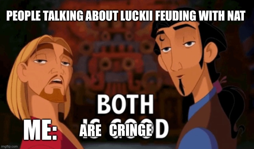 Both is Good | PEOPLE TALKING ABOUT LUCKII FEUDING WITH NAT; CRINGE; ME:; ARE | image tagged in both is good | made w/ Imgflip meme maker