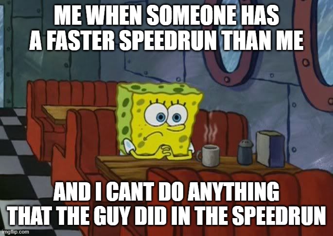 bruh | ME WHEN SOMEONE HAS A FASTER SPEEDRUN THAN ME; AND I CANT DO ANYTHING THAT THE GUY DID IN THE SPEEDRUN | image tagged in sad spongebob | made w/ Imgflip meme maker