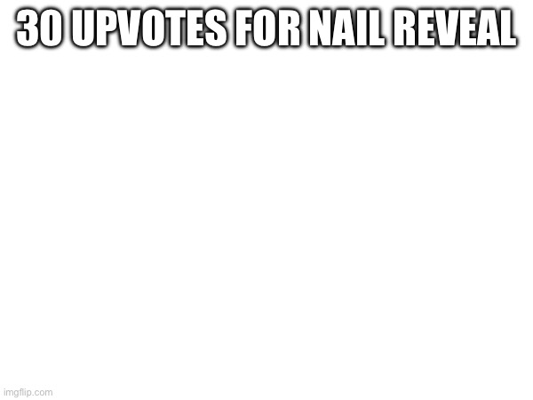 30 UPVOTES FOR NAIL REVEAL | made w/ Imgflip meme maker
