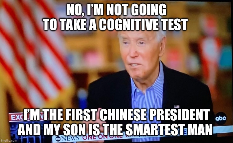 Demented Joey B | NO, I’M NOT GOING TO TAKE A COGNITIVE TEST; I’M THE FIRST CHINESE PRESIDENT AND MY SON IS THE SMARTEST MAN | image tagged in joe biden,politics,political meme | made w/ Imgflip meme maker