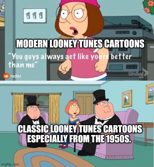 You Guys always act like you're better than me | MODERN LOONEY TUNES CARTOONS; CLASSIC LOONEY TUNES CARTOONS ESPECIALLY FROM THE 1950S. | image tagged in you guys always act like you're better than me | made w/ Imgflip meme maker