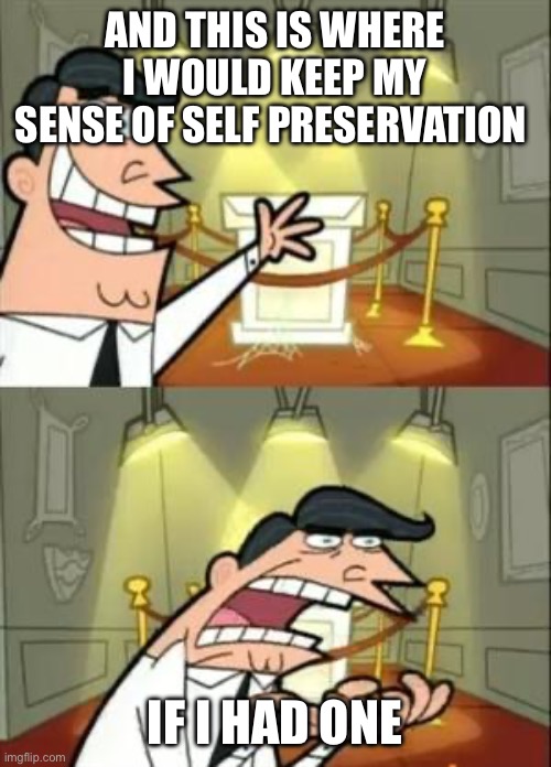 the only sense of self preservation i have is the urge to stuff myself into a pickle jar and stay there for 2 months | AND THIS IS WHERE I WOULD KEEP MY SENSE OF SELF PRESERVATION; IF I HAD ONE | image tagged in memes,this is where i'd put my trophy if i had one,mental health,me | made w/ Imgflip meme maker