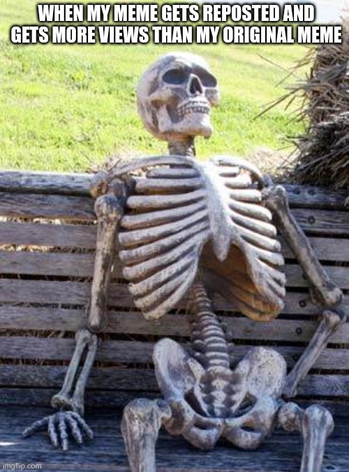 Waiting Skeleton Meme | WHEN MY MEME GETS REPOSTED AND GETS MORE VIEWS THAN MY ORIGINAL MEME | image tagged in memes,waiting skeleton | made w/ Imgflip meme maker