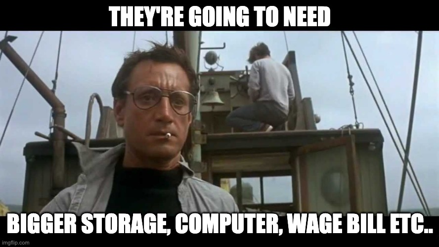 Jaws bigger boat | THEY'RE GOING TO NEED; BIGGER STORAGE, COMPUTER, WAGE BILL ETC.. | image tagged in jaws bigger boat | made w/ Imgflip meme maker