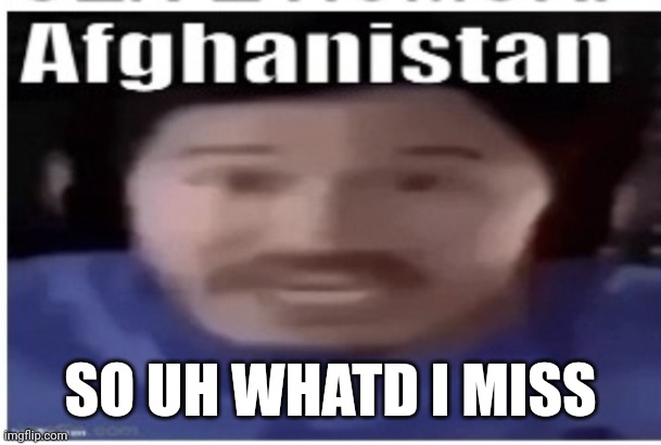 Casually comes back after 6 Months | SO UH WHATD I MISS | image tagged in markiplier afghanistan | made w/ Imgflip meme maker