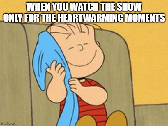 Meme | WHEN YOU WATCH THE SHOW ONLY FOR THE HEARTWARMING MOMENTS | image tagged in linus and his blanket | made w/ Imgflip meme maker