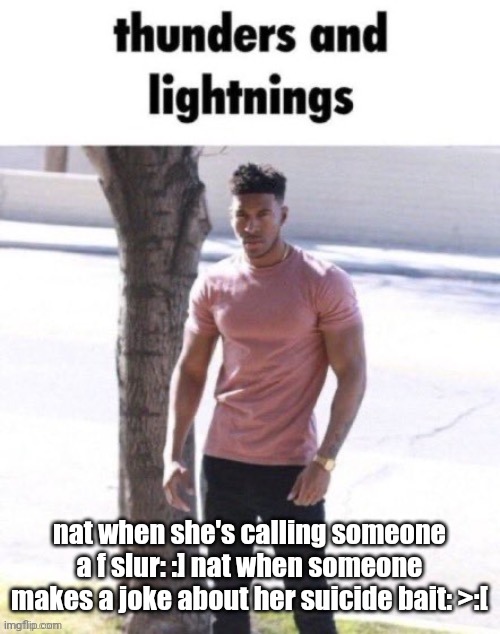 thunders and lightnings | nat when she's calling someone a f slur: :] nat when someone makes a joke about her suicide bait: >:[ | image tagged in thunders and lightnings | made w/ Imgflip meme maker