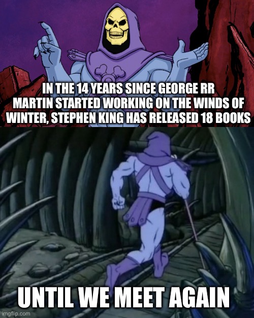 Skeletor until we meet again | IN THE 14 YEARS SINCE GEORGE RR MARTIN STARTED WORKING ON THE WINDS OF WINTER, STEPHEN KING HAS RELEASED 18 BOOKS; UNTIL WE MEET AGAIN | image tagged in skeletor until we meet again,memes,shitpost,funny because it's true,funny memes,lol | made w/ Imgflip meme maker