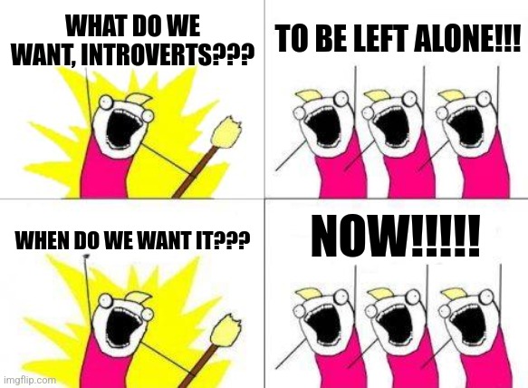 We want to be left alone | WHAT DO WE WANT, INTROVERTS??? TO BE LEFT ALONE!!! NOW!!!!! WHEN DO WE WANT IT??? | image tagged in memes,what do we want,relatable,jpfan102504 | made w/ Imgflip meme maker