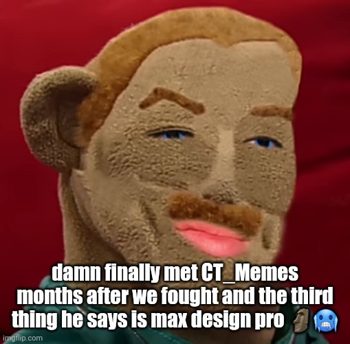 I hate living | damn finally met CT_Memes months after we fought and the third thing he says is max design pro 🗿🥶 | image tagged in i hate living | made w/ Imgflip meme maker