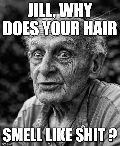 Old man | JILL, WHY DOES YOUR HAIR SMELL LIKE SHIT ? | image tagged in old man | made w/ Imgflip meme maker