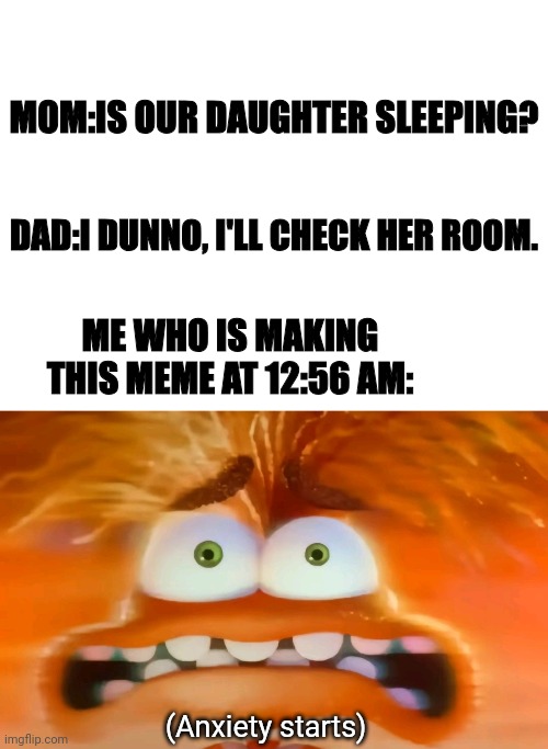 The real-time moment | MOM:IS OUR DAUGHTER SLEEPING? DAD:I DUNNO, I'LL CHECK HER ROOM. ME WHO IS MAKING THIS MEME AT 12:56 AM:; (Anxiety starts) | image tagged in anxiety attack | made w/ Imgflip meme maker