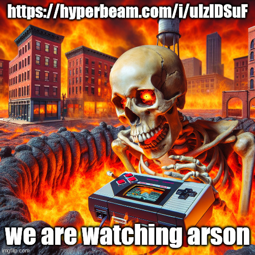 https://hyperbeam.com/i/uIzIDSuF | https://hyperbeam.com/i/uIzIDSuF; we are watching arson | image tagged in skull playing the nintendo 64 in michigan | made w/ Imgflip meme maker