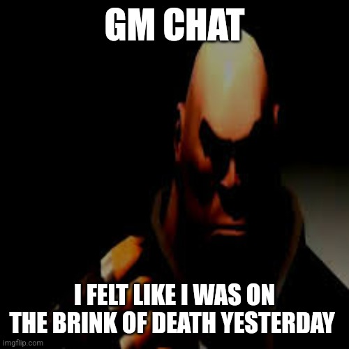 Seriously, it felt like my consciousness was fading in and out, and I felt like my mind was literally be dragged down to hell | GM CHAT; I FELT LIKE I WAS ON THE BRINK OF DEATH YESTERDAY | image tagged in prowler heavy | made w/ Imgflip meme maker