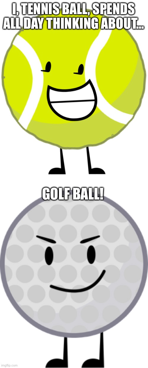 I, TENNIS BALL, SPENDS ALL DAY THINKING ABOUT…; GOLF BALL! | image tagged in tennis ball,golf ball | made w/ Imgflip meme maker