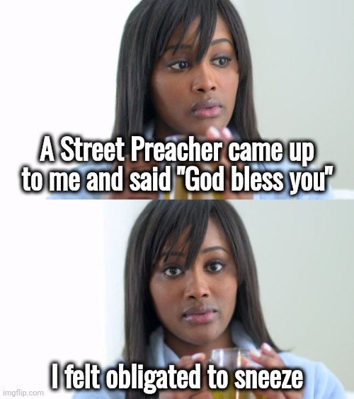 I respect it , but I'm not very Religious | A Street Preacher came up to me and said "God bless you"; I felt obligated to sneeze | image tagged in black woman drinking tea 2 panels,a blessing from the lord,thanks,today was a good day,feelings,programming | made w/ Imgflip meme maker