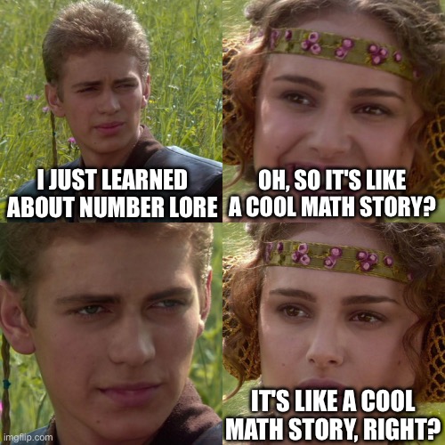 wow, first time AI was actually accurate | I JUST LEARNED ABOUT NUMBER LORE; OH, SO IT'S LIKE A COOL MATH STORY? IT'S LIKE A COOL MATH STORY, RIGHT? | image tagged in anakin padme 4 panel | made w/ Imgflip meme maker