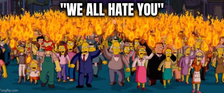 Simpsons angry mob torches | "WE ALL HATE YOU" | image tagged in simpsons angry mob torches | made w/ Imgflip meme maker
