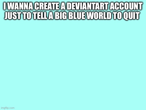 I WANNA CREATE A DEVIANTART ACCOUNT JUST TO TELL A BIG BLUE WORLD TO QUIT | made w/ Imgflip meme maker