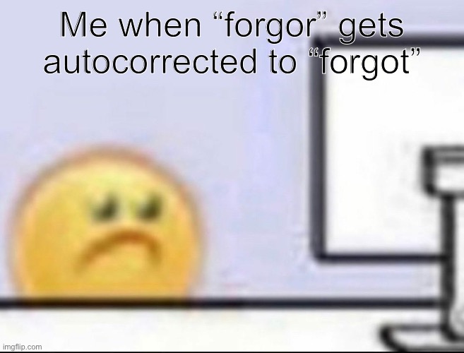 Zad | Me when “forgor” gets autocorrected to “forgot” | image tagged in zad | made w/ Imgflip meme maker