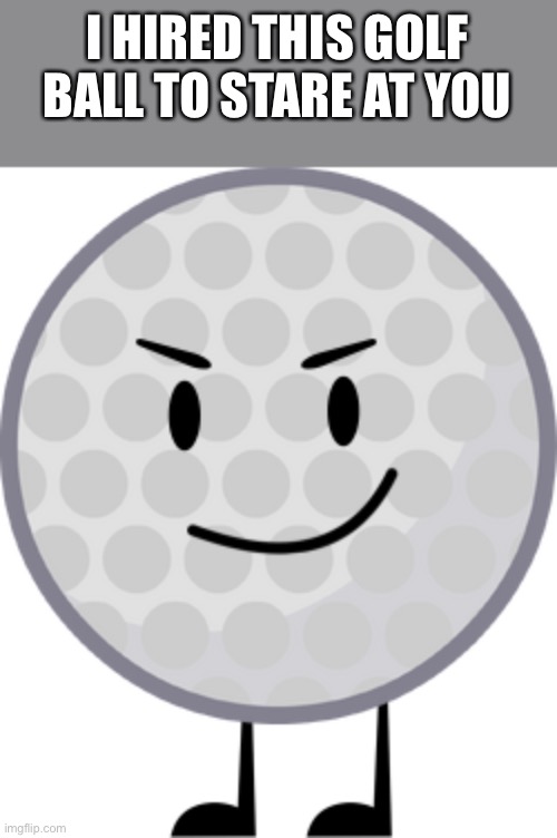 Golf Ball | I HIRED THIS GOLF BALL TO STARE AT YOU | image tagged in golf ball | made w/ Imgflip meme maker