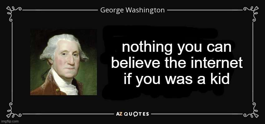 George Washington quote knowledge | nothing you can believe the internet if you was a kid | image tagged in george washington quote knowledge | made w/ Imgflip meme maker