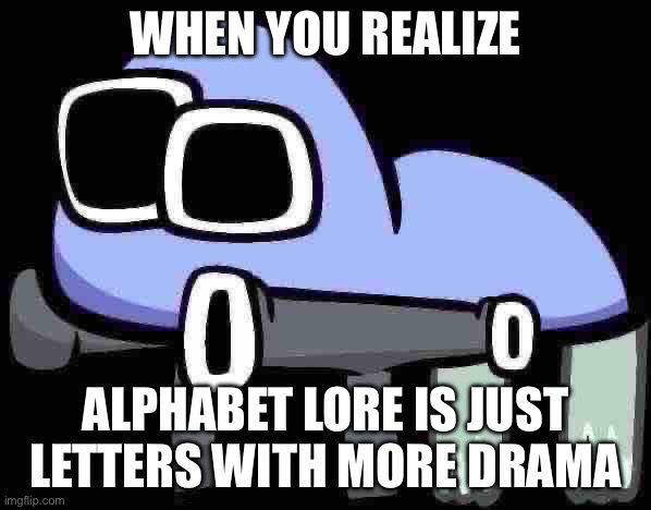 yk the ai is kinda right | WHEN YOU REALIZE; ALPHABET LORE IS JUST LETTERS WITH MORE DRAMA | image tagged in tbh creature | made w/ Imgflip meme maker