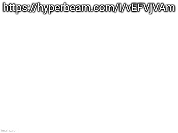 https://hyperbeam.com/i/vEFVjVAm | made w/ Imgflip meme maker