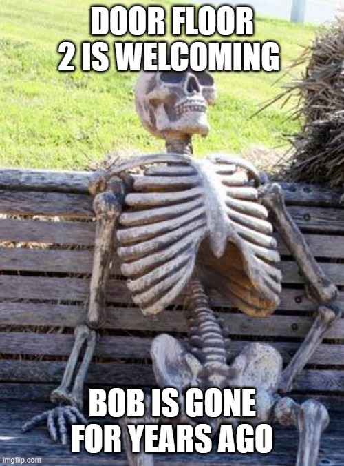 Waiting Skeleton | DOOR FLOOR 2 IS WELCOMING; BOB IS GONE FOR YEARS AGO | image tagged in memes,waiting skeleton | made w/ Imgflip meme maker