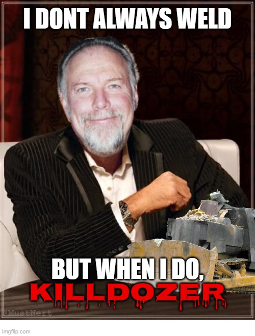 dont always killdozer | I DONT ALWAYS WELD; BUT WHEN I DO, KILLDOZER; @MustNert | image tagged in memes,the most interesting man in the world | made w/ Imgflip meme maker