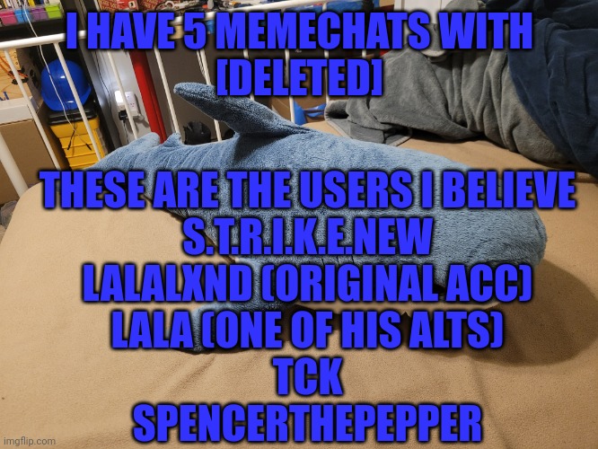 Man | I HAVE 5 MEMECHATS WITH
[DELETED]; THESE ARE THE USERS I BELIEVE
S.T.R.I.K.E.NEW
LALALXND (ORIGINAL ACC)
LALA (ONE OF HIS ALTS)
TCK
SPENCERTHEPEPPER | image tagged in my blahaj | made w/ Imgflip meme maker