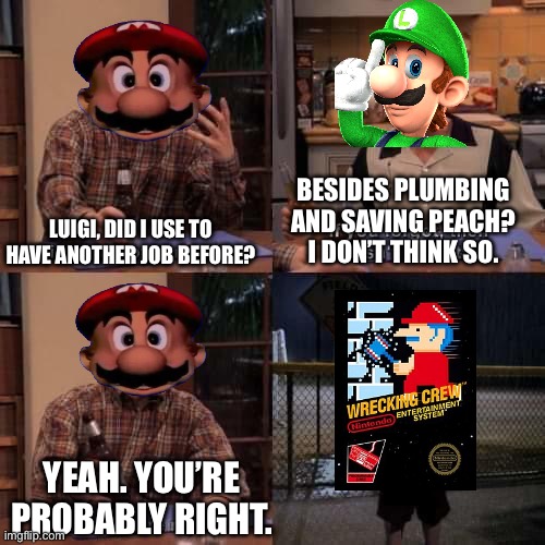 I think I forgot something | LUIGI, DID I USE TO HAVE ANOTHER JOB BEFORE? BESIDES PLUMBING AND SAVING PEACH? I DON’T THINK SO. YEAH. YOU’RE PROBABLY RIGHT. | image tagged in i think i forgot something,mario,luigi,nintendo,funny | made w/ Imgflip meme maker