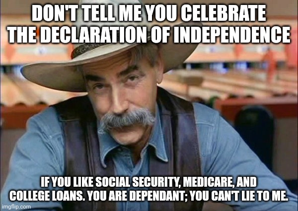 What part of "independence" don't you understand? | DON'T TELL ME YOU CELEBRATE THE DECLARATION OF INDEPENDENCE; IF YOU LIKE SOCIAL SECURITY, MEDICARE, AND COLLEGE LOANS. YOU ARE DEPENDANT; YOU CAN'T LIE TO ME. | image tagged in sam elliott special kind of stupid | made w/ Imgflip meme maker