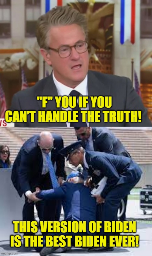 Morning Joe's version of "The Truth" didn't age well | "F" YOU IF YOU
CAN’T HANDLE THE TRUTH! THIS VERSION OF BIDEN
IS THE BEST BIDEN EVER! | image tagged in joe biden | made w/ Imgflip meme maker