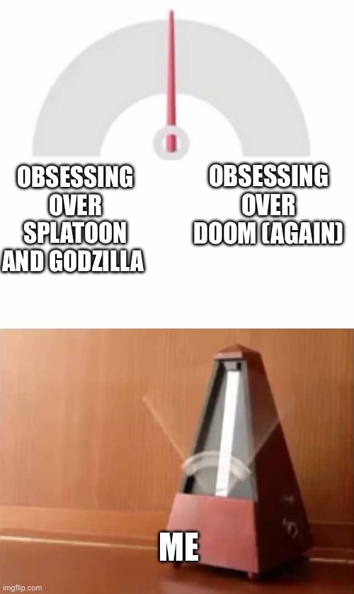 I’m gonna make another oc for now | OBSESSING OVER DOOM (AGAIN); OBSESSING OVER SPLATOON AND GODZILLA; ME | image tagged in metronome | made w/ Imgflip meme maker