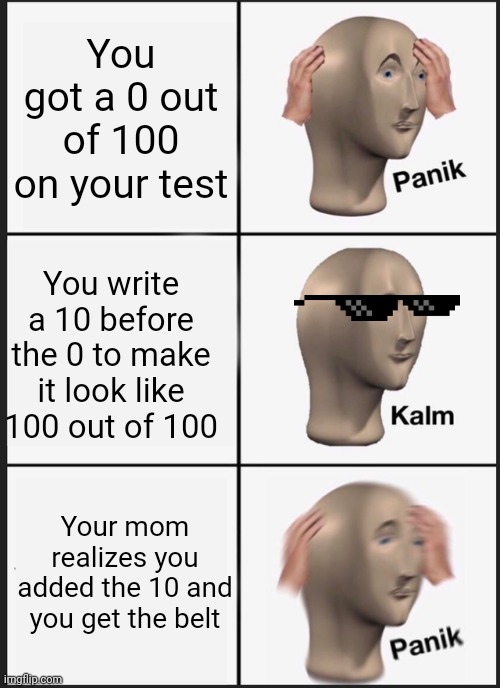 Panik Kalm Panik | You got a 0 out of 100 on your test; You write a 10 before the 0 to make it look like 100 out of 100; Your mom realizes you added the 10 and you get the belt | image tagged in memes,panik kalm panik | made w/ Imgflip meme maker