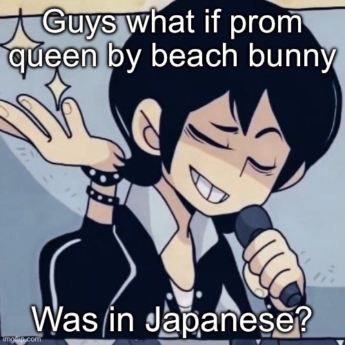 Not me advertising | Guys what if prom queen by beach bunny; Was in Japanese? | image tagged in tophamhatkyo just sayin | made w/ Imgflip meme maker