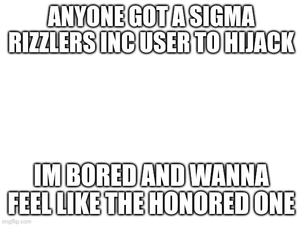 anyone got a user to hack | ANYONE GOT A SIGMA RIZZLERS INC USER TO HIJACK; IM BORED AND WANNA FEEL LIKE THE HONORED ONE | made w/ Imgflip meme maker