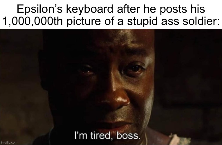 I'm tired boss | Epsilon’s keyboard after he posts his 1,000,000th picture of a stupid ass soldier: | image tagged in i'm tired boss | made w/ Imgflip meme maker