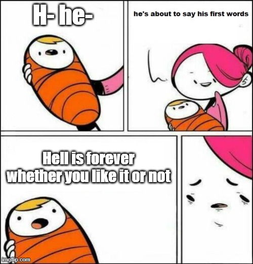 He is About to Say His First Words | H- he-; Hell is forever whether you like it or not | image tagged in he is about to say his first words | made w/ Imgflip meme maker