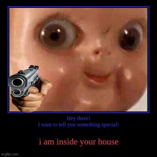 Hey there!
I want to tell you something special! | i am inside your house | image tagged in funny,demotivationals | made w/ Imgflip demotivational maker