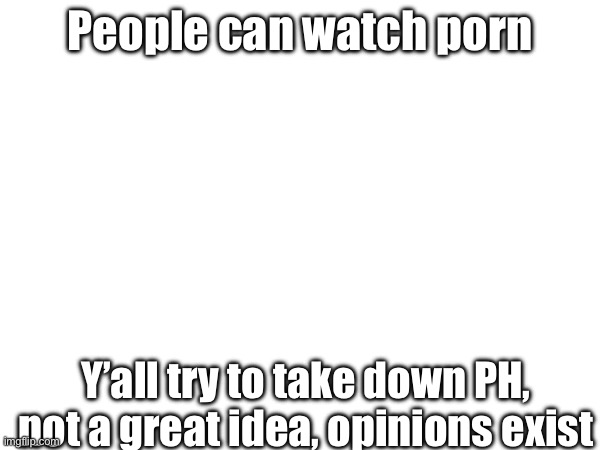 People can watch porn; Y’all try to take down PH, not a great idea, opinions exist | made w/ Imgflip meme maker