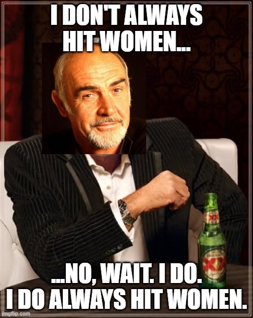 The Most Interesting Man In The World Meme | I DON'T ALWAYS HIT WOMEN... ...NO, WAIT. I DO. I DO ALWAYS HIT WOMEN. | image tagged in memes,the most interesting man in the world,connery,sean,feminism | made w/ Imgflip meme maker