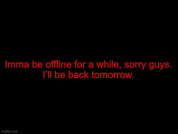 Imma be offline for a while, sorry guys.
I’ll be back tomorrow. | made w/ Imgflip meme maker