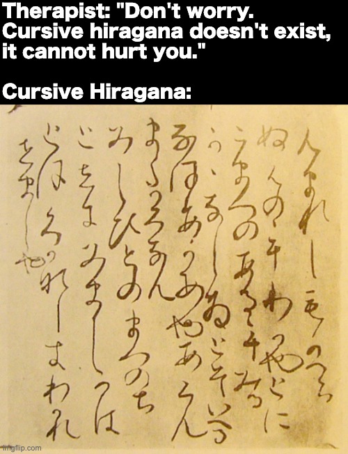 Cursed Kana Script | Therapist: "Don't worry. 
Cursive hiragana doesn't exist, 
it cannot hurt you."
 
Cursive Hiragana: | image tagged in hiragana,cursive,writing,japanese,funny,cursed | made w/ Imgflip meme maker