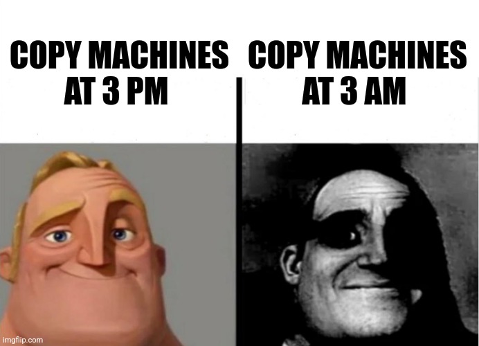 Copy machines | COPY MACHINES AT 3 AM; COPY MACHINES AT 3 PM | image tagged in teacher's copy,technology,jpfan102504 | made w/ Imgflip meme maker