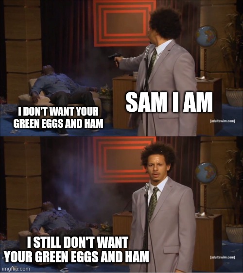 I don't want green eggs and ham | SAM I AM; I DON'T WANT YOUR GREEN EGGS AND HAM; I STILL DON'T WANT YOUR GREEN EGGS AND HAM | image tagged in memes,who killed hannibal,food memes,jpfan102504,funny,funny memes | made w/ Imgflip meme maker