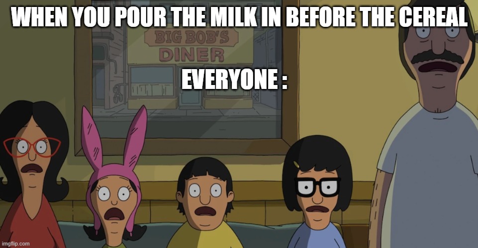 Bobs Burgers Gasp | WHEN YOU POUR THE MILK IN BEFORE THE CEREAL; EVERYONE : | image tagged in bobs burgers gasp | made w/ Imgflip meme maker