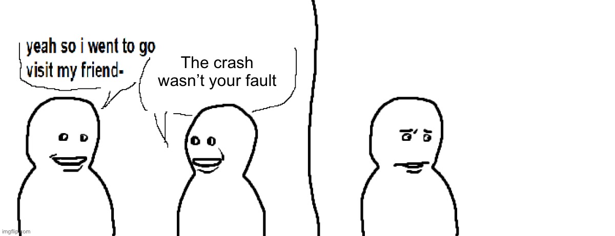 Bro Visited His Friend | The crash wasn’t your fault | image tagged in bro visited his friend | made w/ Imgflip meme maker